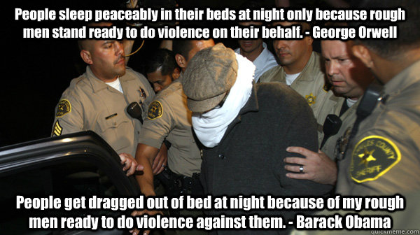 People sleep peaceably in their beds at night only because rough men stand ready to do violence on their behalf. - George Orwell People get dragged out of bed at night because of my rough men ready to do violence against them. - Barack Obama  Defend the Constitution