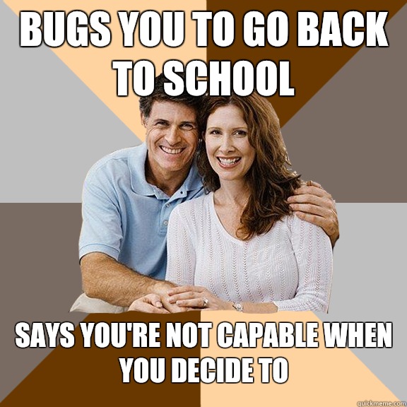 bugs you to go back to school says you're not capable when you decide to  Scumbag Parents