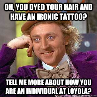 Oh, you dyed your hair and have an ironic tattoo? Tell me more about how you are an individual at loyola?  Condescending Wonka