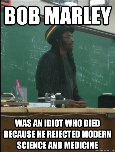 bob marley was an idiot who died because he rejected modern science and medicine  Rasta Science Teacher