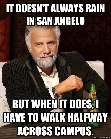 It doesn't always rain in San Angelo but when it does, I have to walk halfway across campus.   The Most Interesting Man In The World