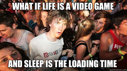 What if life is a video game
 and sleep is the loading time  Sudden Clarity Clarence