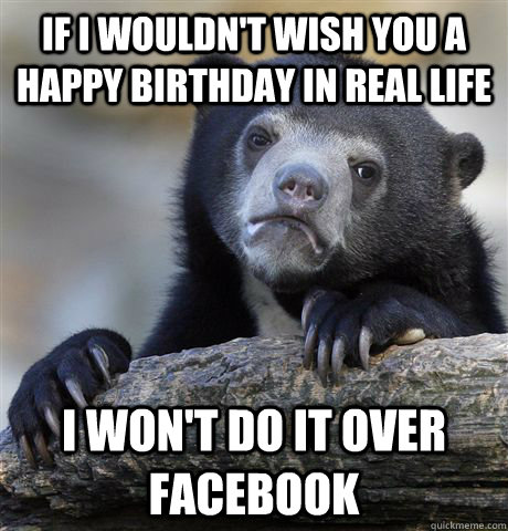 if i wouldn't wish you a happy birthday in real life i won't do it over facebook  Confession Bear