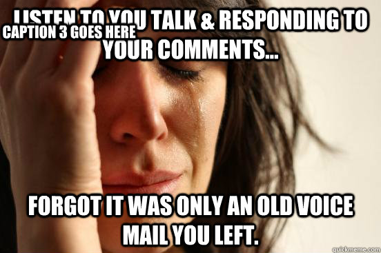 Listen to you talk & responding to your comments... forgot it was only an old voice mail you left. Caption 3 goes here - Listen to you talk & responding to your comments... forgot it was only an old voice mail you left. Caption 3 goes here  First World Problems