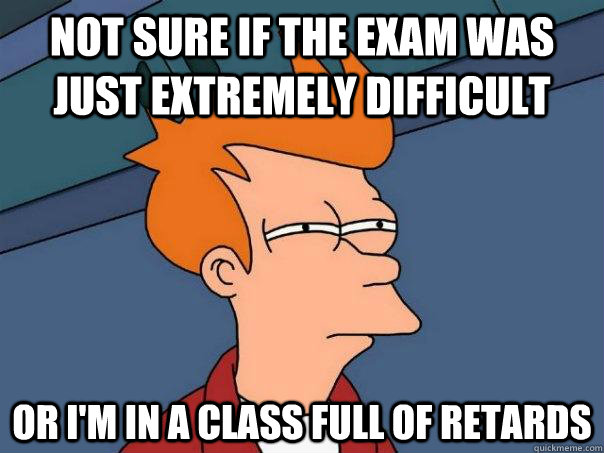 Not sure if the exam was just extremely difficult or i'm in a class full of retards - Not sure if the exam was just extremely difficult or i'm in a class full of retards  Futurama Fry