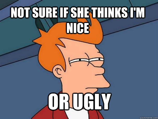 Not sure if she thinks I'm nice Or ugly  Futurama Fry