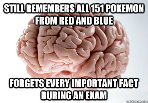 still remembers all 151 pokemon from red and blue Forgets every important fact during an exam  Scumbag Brain