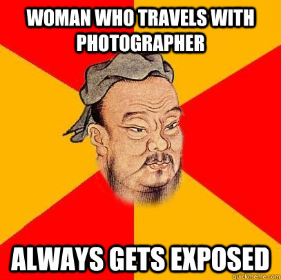 Woman who travels with photographer Always gets exposed  Confucius says