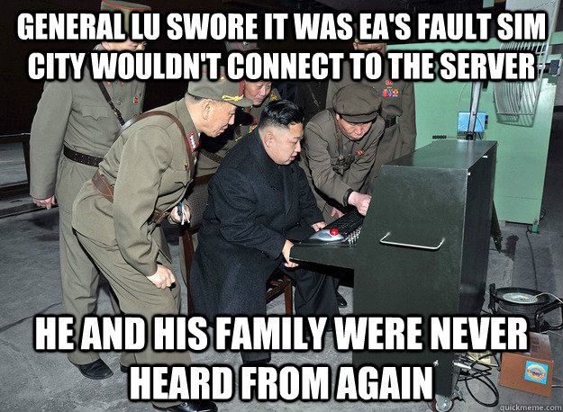 general lu swore it was ea's fault sim city wouldn't connect to the server he and his family were never heard from again - general lu swore it was ea's fault sim city wouldn't connect to the server he and his family were never heard from again  kim jong un