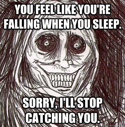 You feel like you're falling when you sleep. Sorry, I'll stop catching you. - You feel like you're falling when you sleep. Sorry, I'll stop catching you.  Horrifying Houseguest