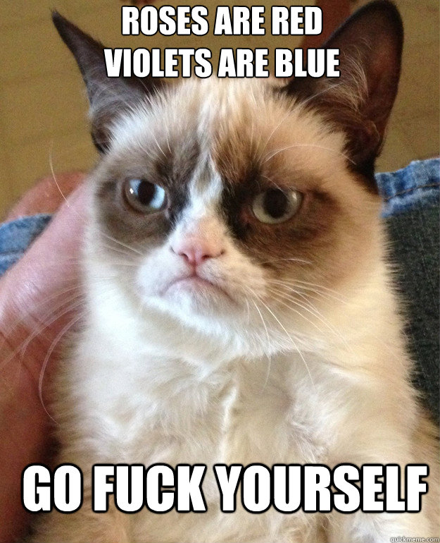 Roses are red
Violets are blue Go fuck yourself   Grumpy Cat