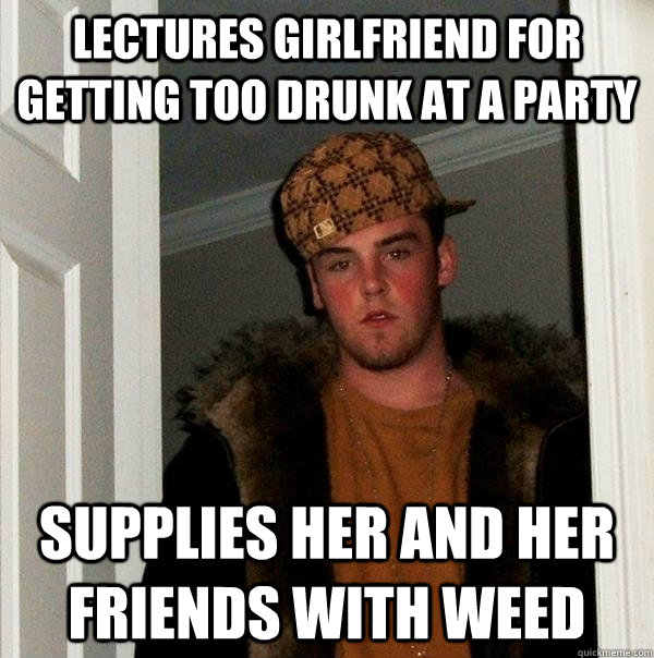 lectures girlfriend for getting too drunk at a party supplies her and her friends with weed   Scumbag Steve