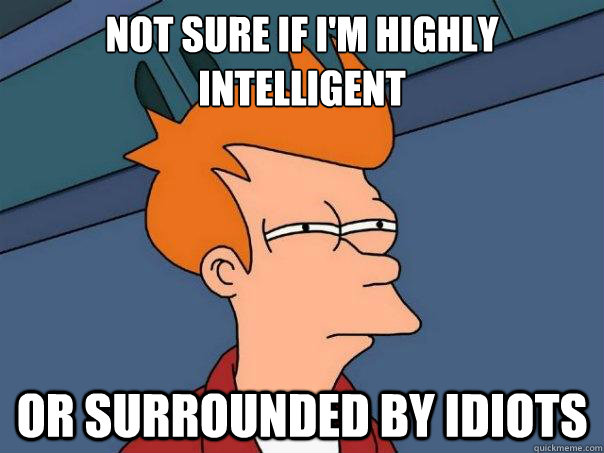 Not sure if I'm highly intelligent Or surrounded by idiots  Futurama Fry