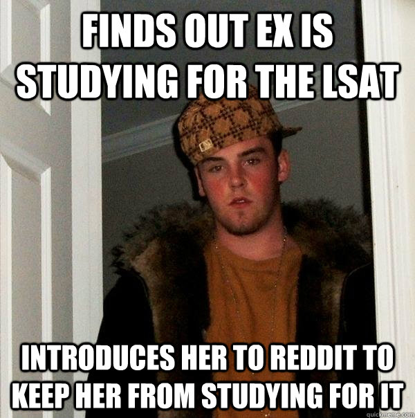 finds out ex is studying for the lsat introduces her to reddit to keep her from studying for it - finds out ex is studying for the lsat introduces her to reddit to keep her from studying for it  Scumbag Steve