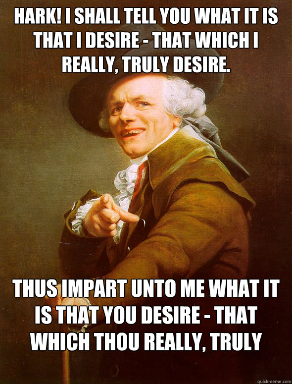 Hark! I shall tell you what it is that I desire - that which I really, truly desire. Thus impart unto me what it is that you desire - that which thou really, truly desire.  Joseph Ducreux