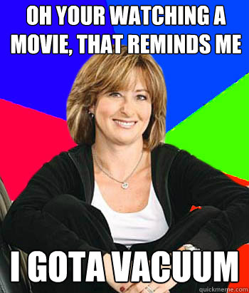 Oh your watching a movie, that reminds me i gota vacuum  Sheltering Suburban Mom