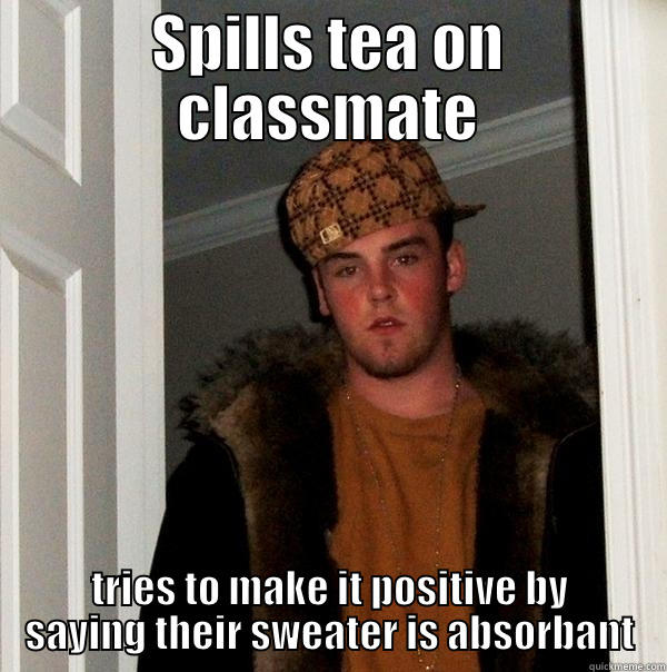 SPILLS TEA ON CLASSMATE TRIES TO MAKE IT POSITIVE BY SAYING THEIR SWEATER IS ABSORBANT Scumbag Steve