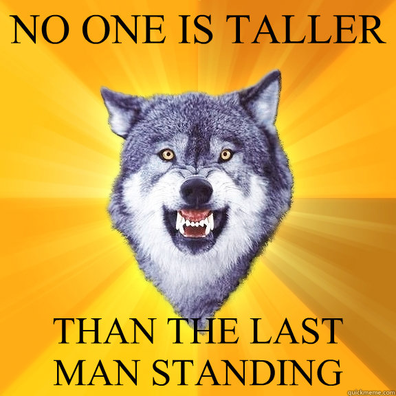 NO ONE IS TALLER THAN THE LAST MAN STANDING  Courage Wolf