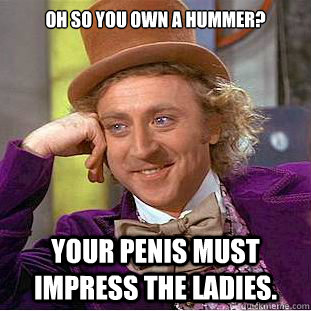 Oh so you Own A Hummer? Your penis must impress the ladies.  Condescending Wonka