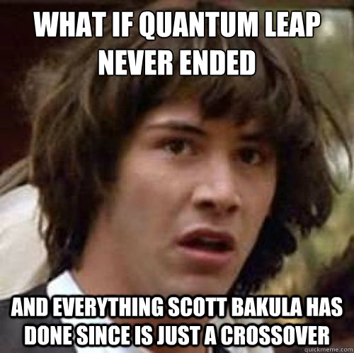 WHAT IF QUANTUM LEAP
NEVER ENDED AND EVERYTHING SCOTT BAKULA HAS DONE SINCE IS JUST A CROSSOVER  conspiracy keanu