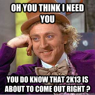 OH YOU THINK I NEED YOU YOU DO KNOW THAT 2K13 IS ABOUT TO COME OUT RIGHT ?  Condescending Wonka