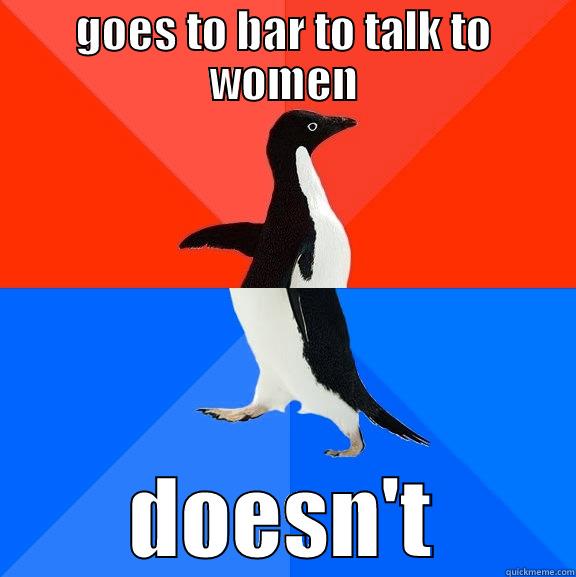 GOES TO BAR TO TALK TO WOMEN DOESN'T Socially Awesome Awkward Penguin