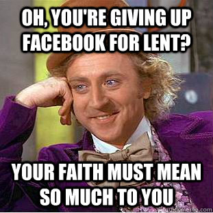 Oh, you're giving up facebook for lent? Your faith must mean so much to you  Creepy Wonka