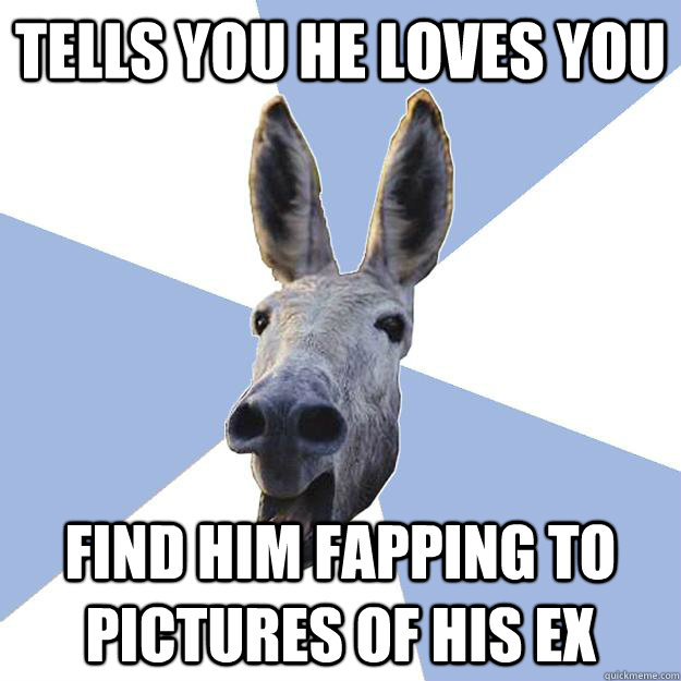 tells you he loves you find him fapping to pictures of his ex  Jackass Boyfriend