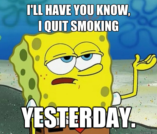 I'll have you know, 
I quit smoking yesterday.  Tough Spongebob