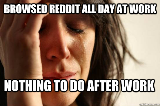 Browsed reddit all day at work nothing to do after work  First World Problems