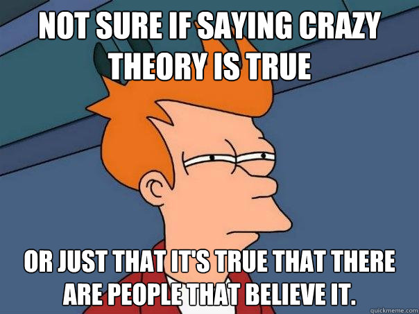 Not sure if saying crazy theory is true Or just that it's true that there are people that believe it.  Futurama Fry