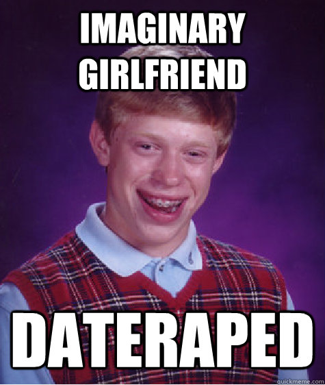 IMAGINARY girlfriend dateraped - IMAGINARY girlfriend dateraped  Bad Luck Brian