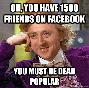 Oh, you have 1500 friends on Facebook You must be dead popular  Condescending Wonka