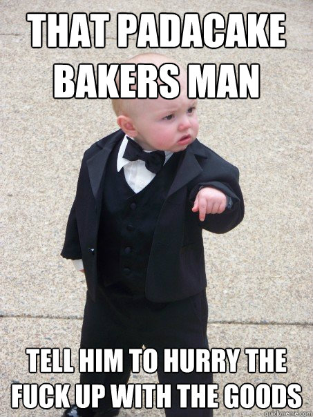 that padacake bakers man  tell him to hurry the fuck up with the goods  Baby Godfather