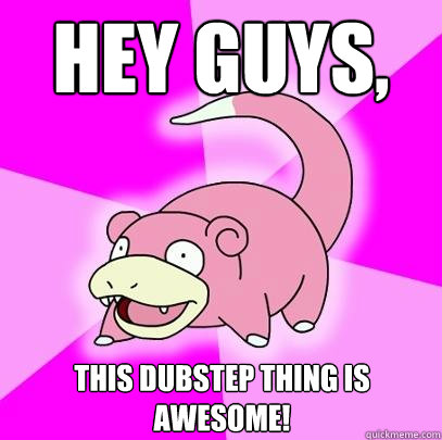 hey guys, this dubstep thing is awesome!  Slowpoke