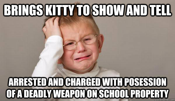 BRINGS KITTY TO SHOW AND TELL ARRESTED AND CHARGED WITH POSESSION OF A DEADLY WEAPON ON SCHOOL PROPERTY - BRINGS KITTY TO SHOW AND TELL ARRESTED AND CHARGED WITH POSESSION OF A DEADLY WEAPON ON SCHOOL PROPERTY  Overly Punished Peter