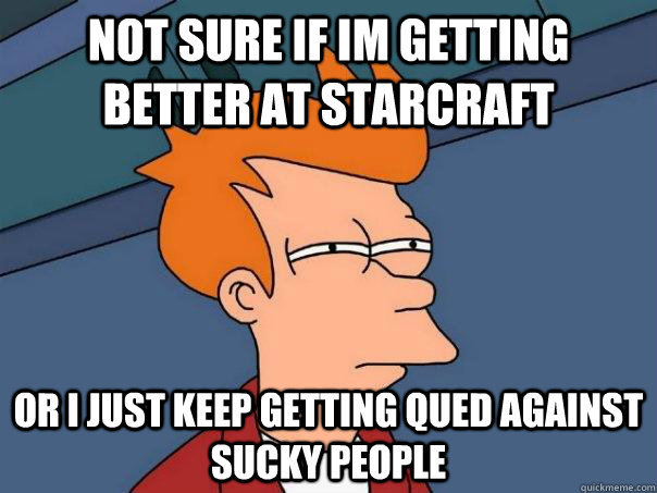 Not sure if im getting better at starcraft or i just keep getting qued against sucky people - Not sure if im getting better at starcraft or i just keep getting qued against sucky people  Futurama Fry