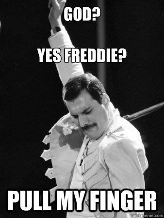 God?            
   
yes Freddie? Pull my finger  Freddie Mercury