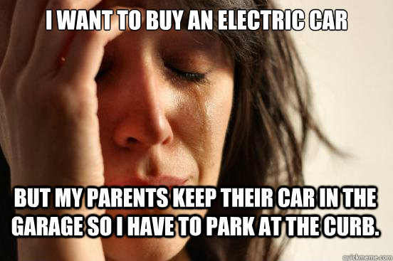 I want to buy an electric car But my parents keep their car in the garage so I have to park at the curb.  First World Problems