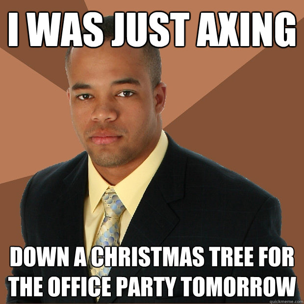 i was just axing down a Christmas tree for the office party tomorrow  Successful Black Man