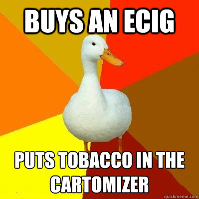 Buys an ECIG Puts tobacco in the Cartomizer  Tech Impaired Duck