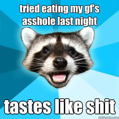 tried eating my gf's asshole last night tastes like shit - tried eating my gf's asshole last night tastes like shit  Lame Pun Coon