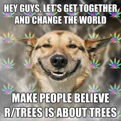 Hey guys, let's get together and change the world Make people believe r/trees is about trees  Stoner Dog