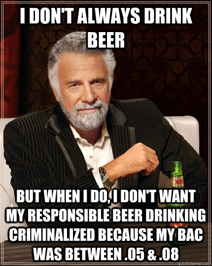 I don't always drink beer but when I do, i don't want my responsible beer drinking criminalized because my BAC was between .05 & .08 - I don't always drink beer but when I do, i don't want my responsible beer drinking criminalized because my BAC was between .05 & .08  The Most Interesting Man In The World