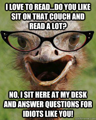 I love to read...do you like sit on that couch and read a lot? No, I sit here at my desk and answer questions for idiots like you! - I love to read...do you like sit on that couch and read a lot? No, I sit here at my desk and answer questions for idiots like you!  Judgmental Bookseller Ostrich