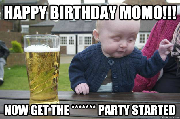 Happy Birthday MoMo!!! Now get the ******* party started  drunk baby