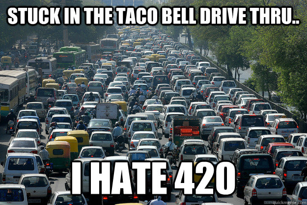 stuck in the taco bell drive thru.. i hate 420 - stuck in the taco bell drive thru.. i hate 420  Misc