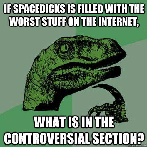 if spacedicks is filled with the worst stuff on the internet, what is in the controversial section?  Philosoraptor