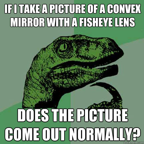 If I take a picture of a convex mirror with a fisheye lens does the picture come out normally? - If I take a picture of a convex mirror with a fisheye lens does the picture come out normally?  Philosoraptor