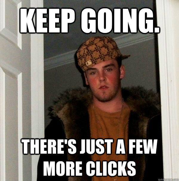 keep going. There's Just a few more clicks - keep going. There's Just a few more clicks  Scumbag Steve